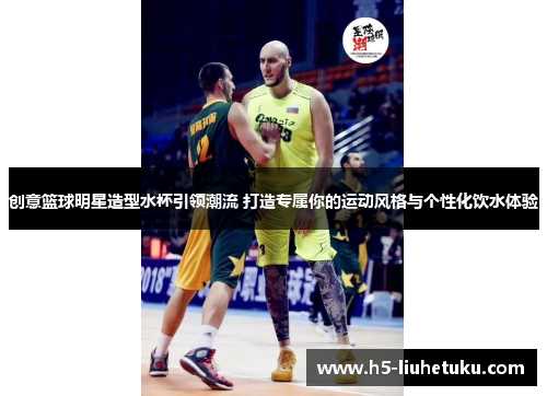 创意篮球明星造型水杯引领潮流 打造专属你的运动风格与个性化饮水体验