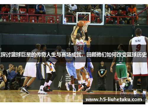 探讨篮球巨星的传奇人生与赛场成就，回顾他们如何改变篮球历史