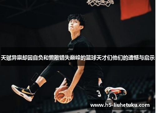 天赋异禀却因自负和懒散错失巅峰的篮球天才们他们的遗憾与启示