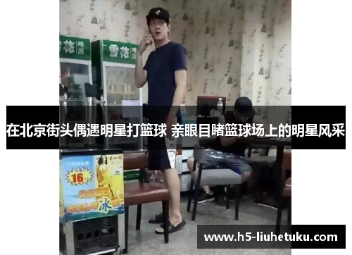 在北京街头偶遇明星打篮球 亲眼目睹篮球场上的明星风采