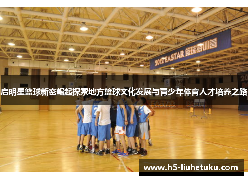 启明星篮球新密崛起探索地方篮球文化发展与青少年体育人才培养之路