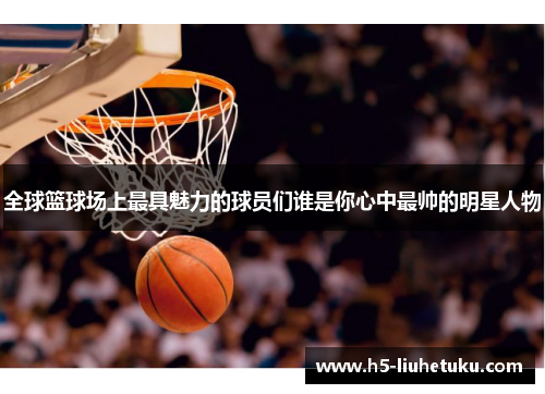 全球篮球场上最具魅力的球员们谁是你心中最帅的明星人物
