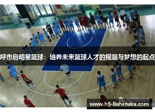 呼市启明星篮球：培养未来篮球人才的摇篮与梦想的起点