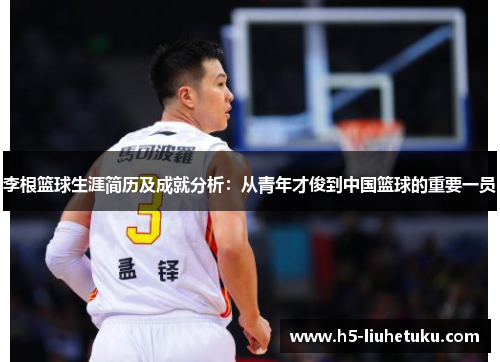 李根篮球生涯简历及成就分析：从青年才俊到中国篮球的重要一员