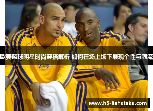 欧美篮球明星时尚穿搭解析 如何在场上场下展现个性与潮流