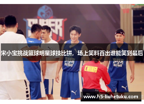 宋小宝挑战篮球明星球技比拼，场上笑料百出谁能笑到最后