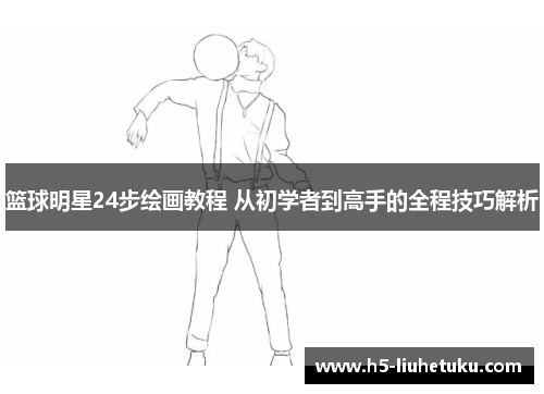 篮球明星24步绘画教程 从初学者到高手的全程技巧解析