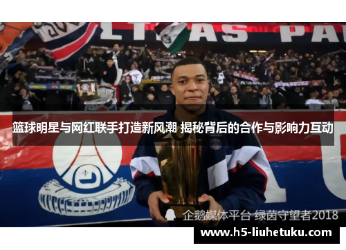 篮球明星与网红联手打造新风潮 揭秘背后的合作与影响力互动