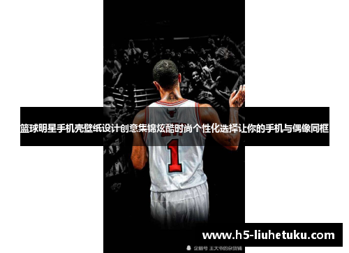 篮球明星手机壳壁纸设计创意集锦炫酷时尚个性化选择让你的手机与偶像同框