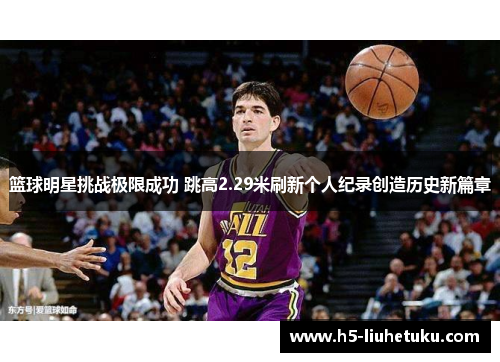 篮球明星挑战极限成功 跳高2.29米刷新个人纪录创造历史新篇章