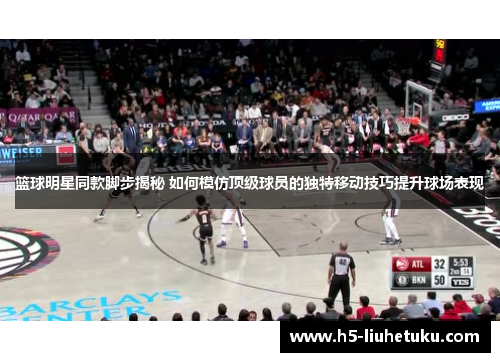 篮球明星同款脚步揭秘 如何模仿顶级球员的独特移动技巧提升球场表现