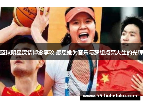 篮球明星深情悼念李玟 感恩她为音乐与梦想点亮人生的光辉