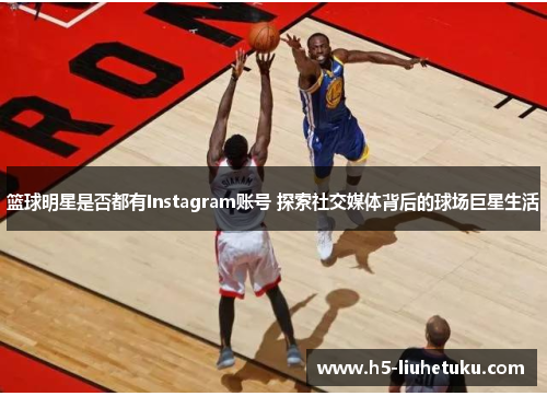 篮球明星是否都有Instagram账号 探索社交媒体背后的球场巨星生活