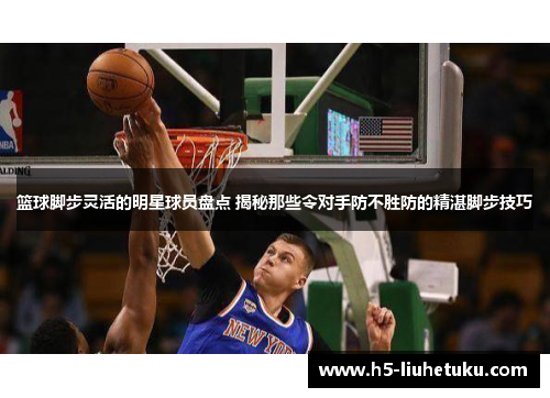篮球脚步灵活的明星球员盘点 揭秘那些令对手防不胜防的精湛脚步技巧