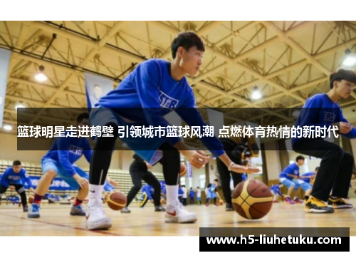 篮球明星走进鹤壁 引领城市篮球风潮 点燃体育热情的新时代