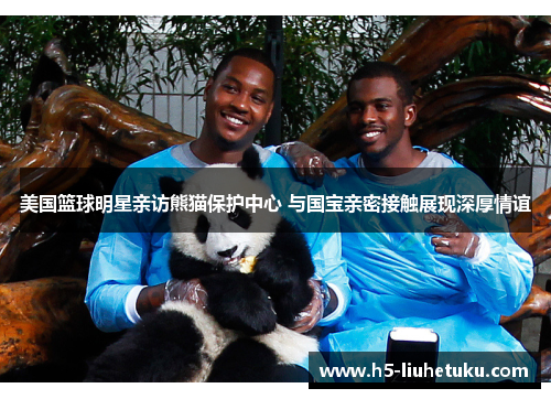 美国篮球明星亲访熊猫保护中心 与国宝亲密接触展现深厚情谊