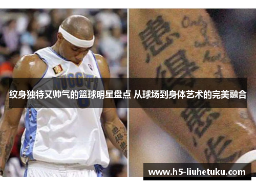 纹身独特又帅气的篮球明星盘点 从球场到身体艺术的完美融合
