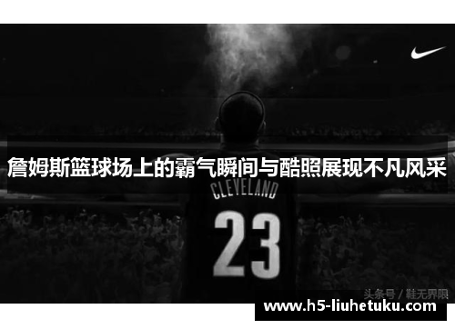詹姆斯篮球场上的霸气瞬间与酷照展现不凡风采