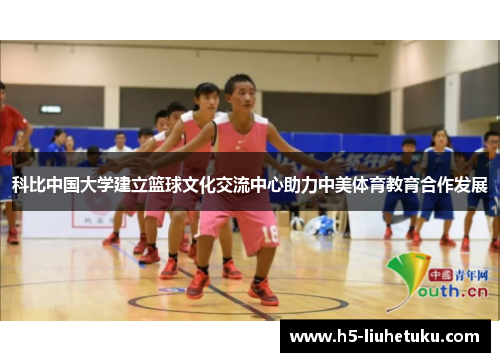 科比中国大学建立篮球文化交流中心助力中美体育教育合作发展