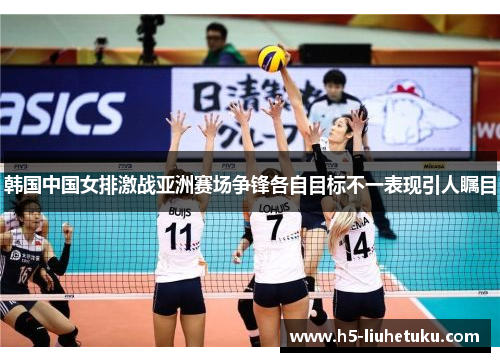 韩国中国女排激战亚洲赛场争锋各自目标不一表现引人瞩目