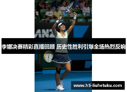 李娜决赛精彩直播回顾 历史性胜利引爆全场热烈反响