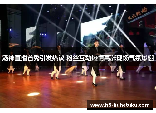 汤神直播首秀引发热议 粉丝互动热情高涨现场气氛爆棚