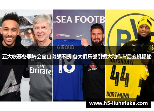 五大联赛冬季转会窗口激战不断 各大俱乐部引援大动作背后玄机揭秘