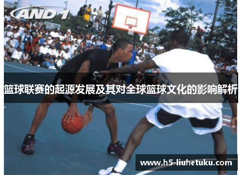 篮球联赛的起源发展及其对全球篮球文化的影响解析