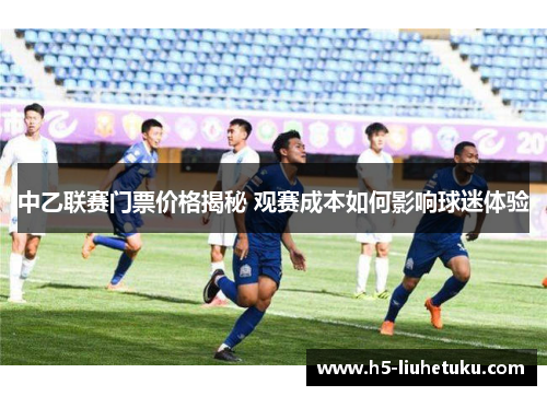 中乙联赛门票价格揭秘 观赛成本如何影响球迷体验